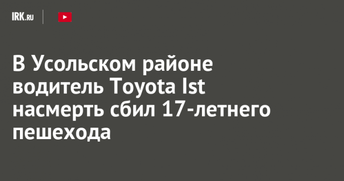 В Усольском районе водитель Toyota Ist насмерть сбил 17-летнего пешехода