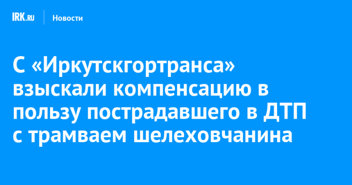С «Иркутскгортранса» взыскали компенсацию в пользу пострадавшего в ДТП с трамваем шелеховчанина