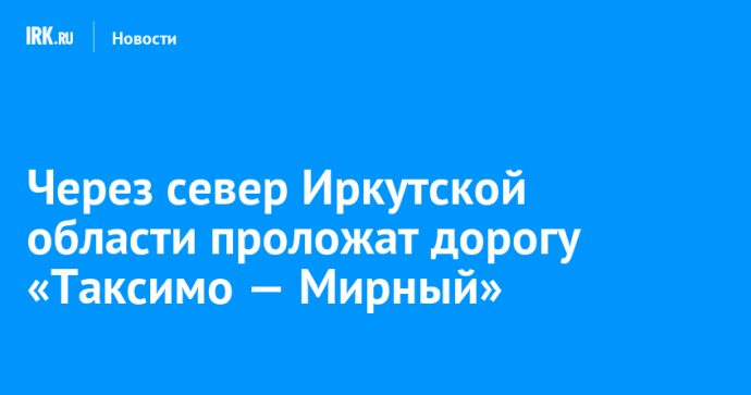 Через север Иркутской области проложат дорогу «Таксимо — Мирный» Через север Иркутской области проложат дорогу «Таксимо — Мирный»