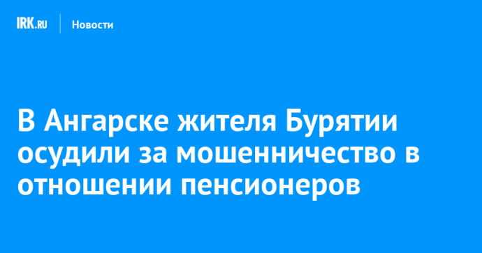 В Ангарске жителя Бурятии осудили за мошенничество в отношении пенсионеров