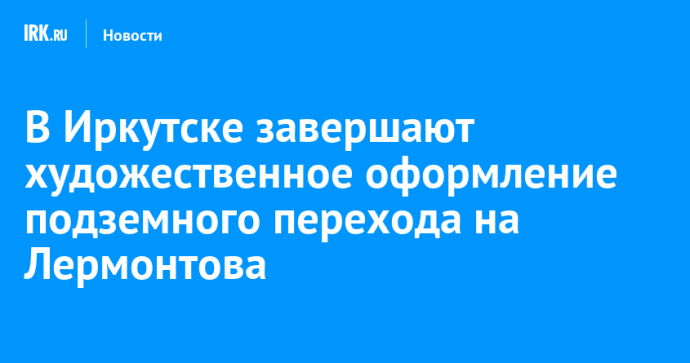 В Иркутске завершают художественное оформление подземного перехода на Лермонтова