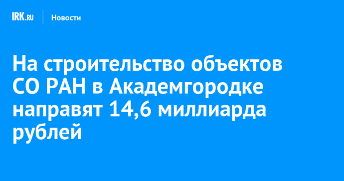 На строительство объектов СО РАН в Академгородке направят 14,6 миллиарда рублей