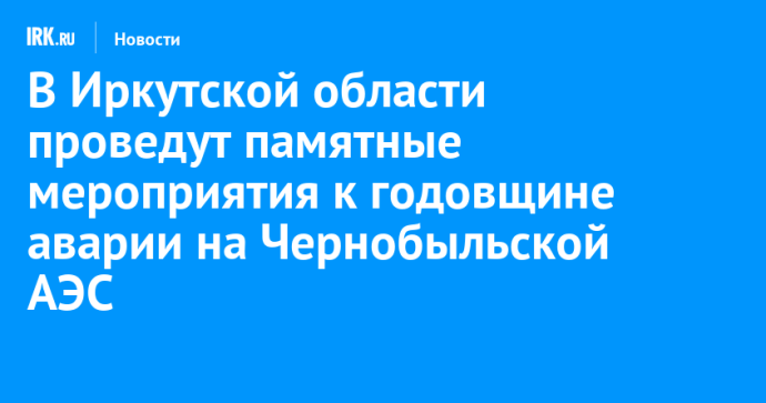 В Иркутской области проведут памятные мероприятия к годовщине аварии на Чернобыльской АЭС