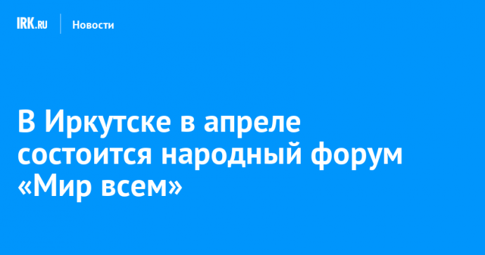 В Иркутске в апреле состоится народный форум «Мир всем»