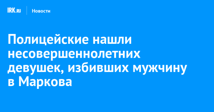 Полицейские нашли несовершеннолетних девушек, избивших мужчину в Маркова