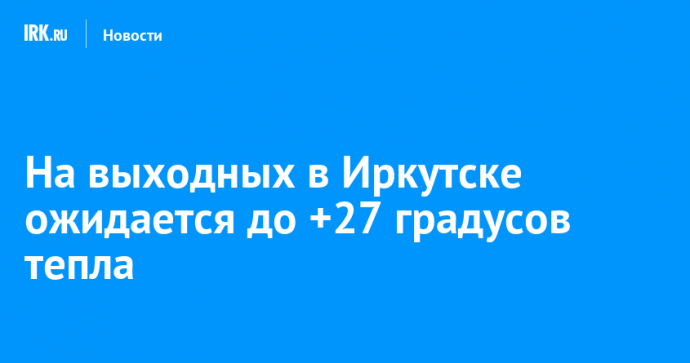 На выходных в Иркутске ожидается до +27 градусов тепла