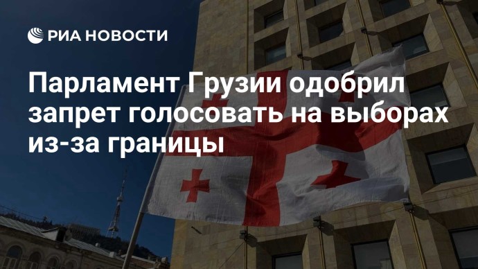Парламент Грузии одобрил запрет голосовать на выборах из-за границы Парламент Грузии одобрил запрет голосовать на выборах из-за границы
