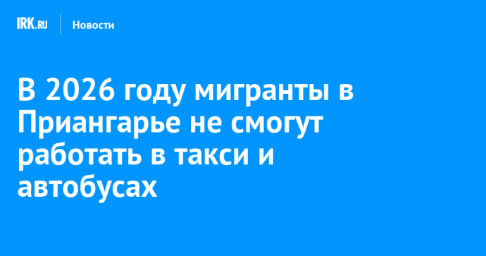 В 2026 году мигранты в Приангарье не смогут работать в такси и автобусах