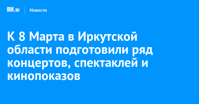 К 8 Марта в Иркутской области подготовили ряд концертов, спектаклей и кинопоказов
