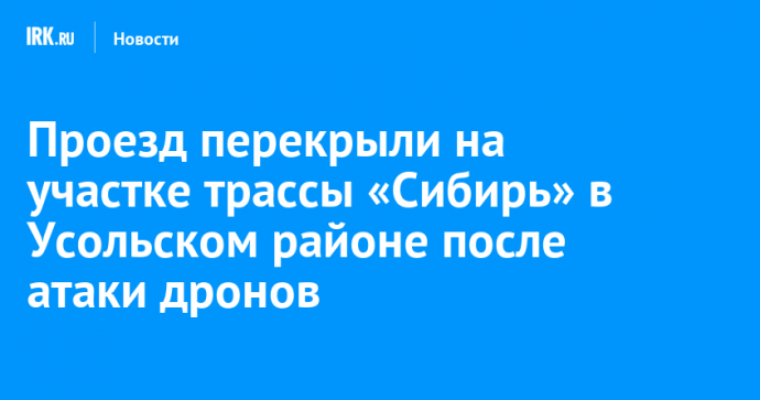 Проезд перекрыли на участке трассы «Сибирь» в Усольском районе после атаки дронов