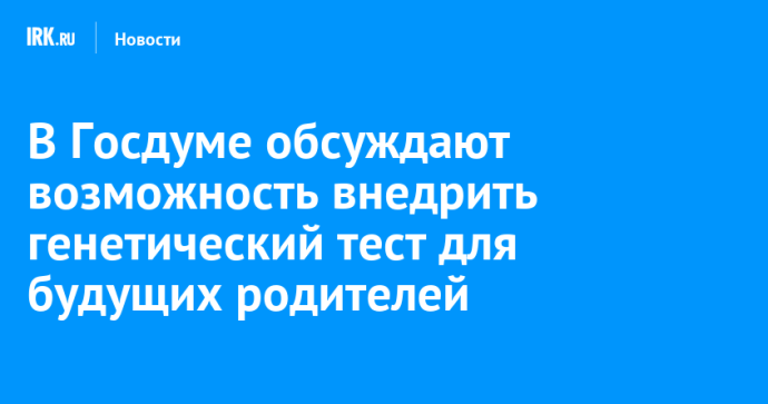 В Госдуме обсуждают возможность внедрить генетический тест для будущих родителей