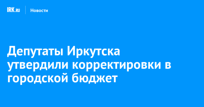 Депутаты Иркутска утвердили корректировки в городской бюджет