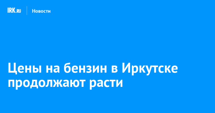 Цены на бензин в Иркутске продолжают расти