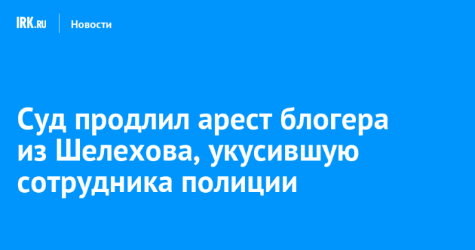 Суд продлил арест блогера из Шелехова, укусившую сотрудника полиции
