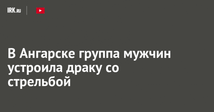 В Ангарске группа мужчин устроила драку со стрельбой