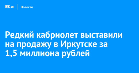 Редкий кабриолет выставили на продажу в Иркутске за 1,5 миллиона рублей