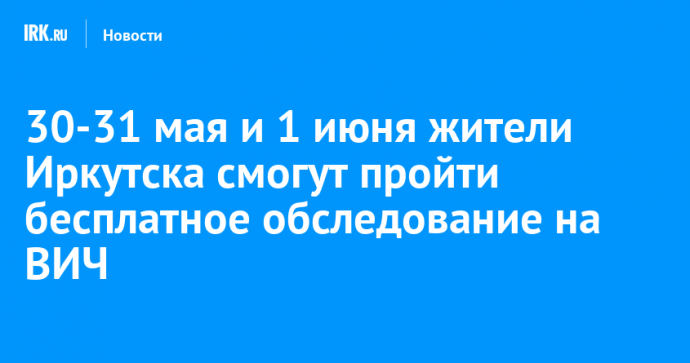 30-31 мая и 1 июня жители Иркутска смогут пройти бесплатное обследование на ВИЧ