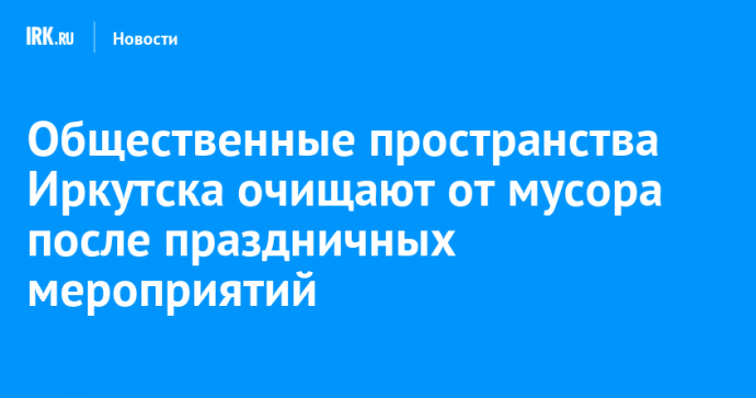 Общественные пространства Иркутска очищают от мусора после праздничных мероприятий