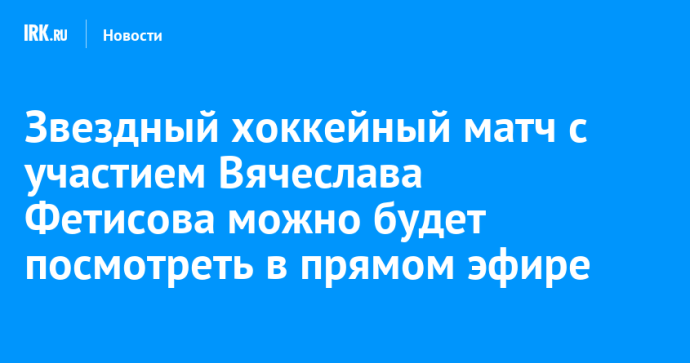Звездный хоккейный матч с участием Вячеслава Фетисова можно будет посмотреть в прямом эфире