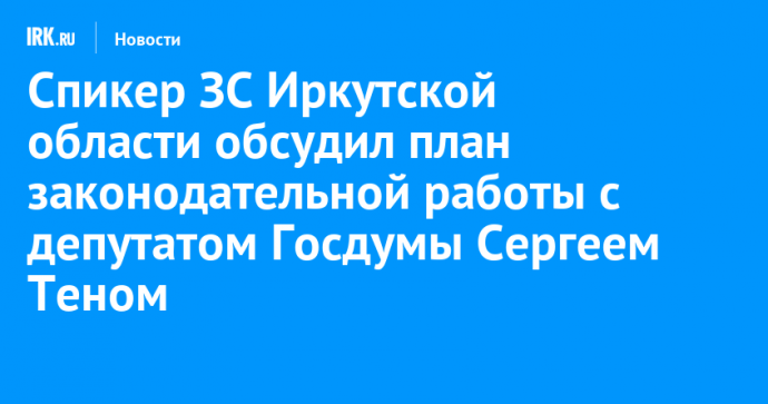 Спикер ЗС Иркутской области обсудил план законодательной работы с депутатом Госдумы Сергеем Теном