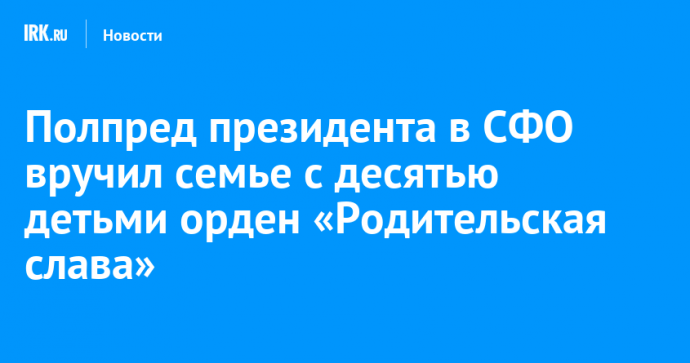 Полпред президента в СФО вручил семье с десятью детьми орден «Родительская слава»