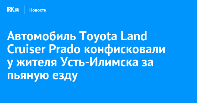 Автомобиль Toyota Land Cruiser Prado конфисковали у жителя Усть-Илимска за пьяную езду