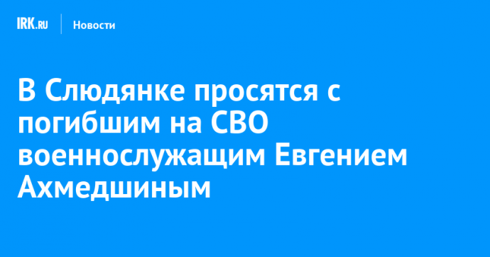 В Слюдянке просятся с погибшим на СВО военнослужащим Евгением Ахмедшиным