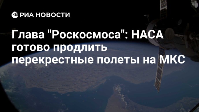 Глава "Роскосмоса": НАСА готово продлить перекрестные полеты на МКС