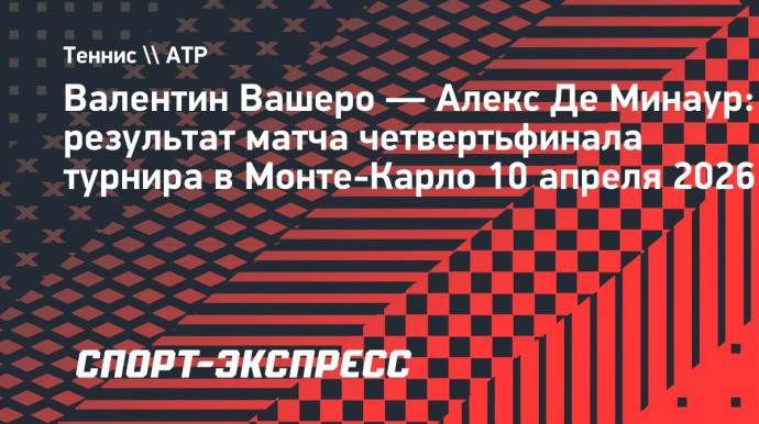 Вашеро выбил Де Минаура и сыграет с Алькарасом в полуфинале «мастерса» в Монте-Карло