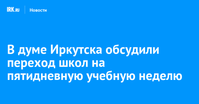 В думе Иркутска обсудили переход школ на пятидневную учебную неделю В думе Иркутска обсудили переход школ на пятидневную учебную неделю
