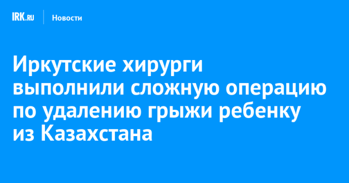 Иркутские хирурги выполнили сложную операцию по удалению грыжи ребенку из Казахстана