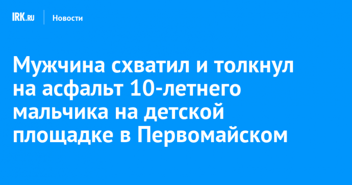 Мужчина схватил и толкнул на асфальт 10-летнего мальчика на детской площадке в Первомайском