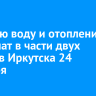 Горячую воду и отопление отключат в части двух округов Иркутска 24 декабря