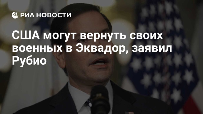 США могут вернуть своих военных в Эквадор, заявил Рубио