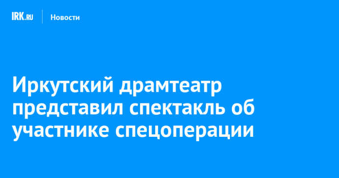 Иркутский драмтеатр представил спектакль об участнике спецоперации