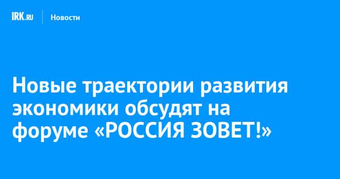Новые траектории развития экономики обсудят на форуме «РОССИЯ ЗОВЕТ!» Новые траектории развития экономики обсудят на форуме «РОССИЯ ЗОВЕТ!»