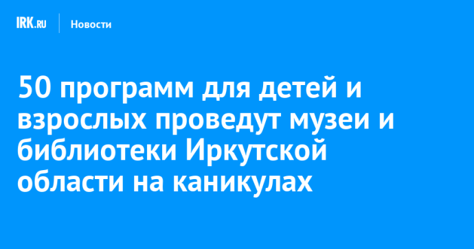 50 программ для детей и взрослых проведут музеи и библиотеки Иркутской области на каникулах