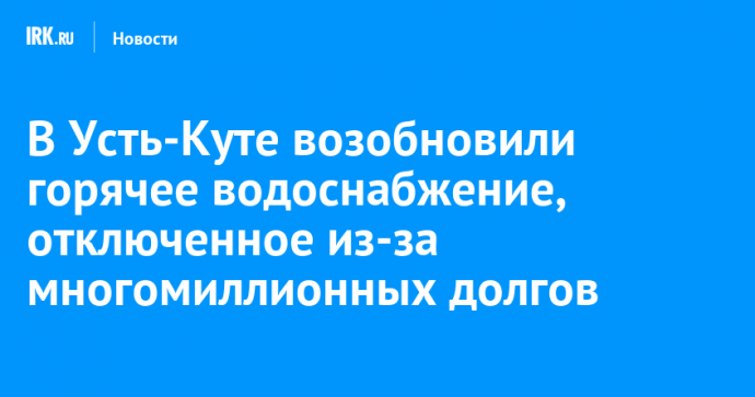В Усть-Куте возобновили горячее водоснабжение, отключенное из-за многомиллионных долгов