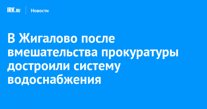 В Жигалово после вмешательства прокуратуры достроили систему водоснабжения
