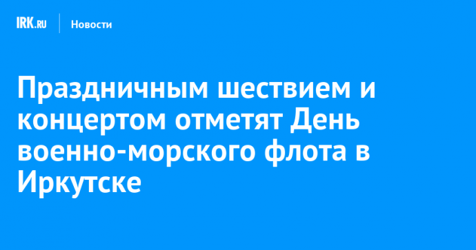 Праздничным шествием и концертом отметят День военно-морского флота в Иркутске