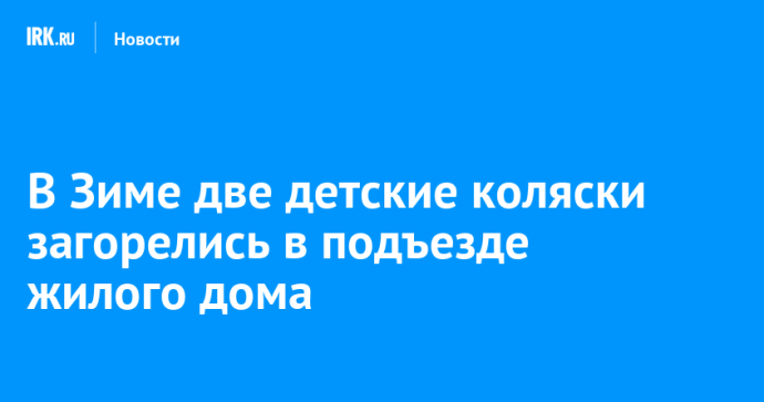 В Зиме две детские коляски загорелись в подъезде жилого дома