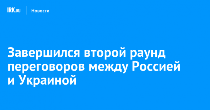 Завершился второй раунд переговоров между Россией и Украиной