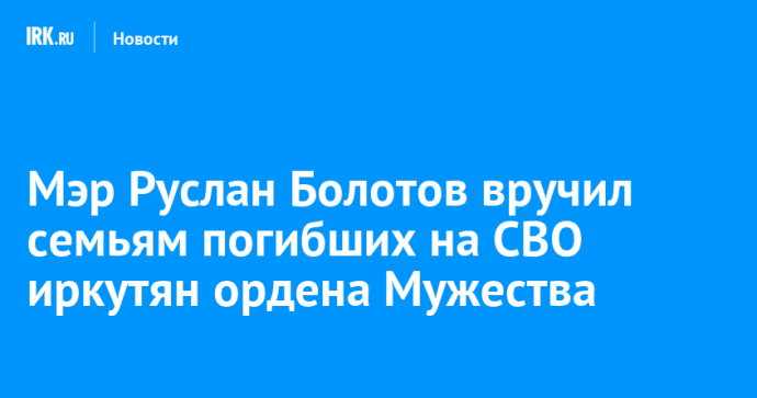 Мэр Руслан Болотов вручил семьям погибших на СВО иркутян ордена Мужества