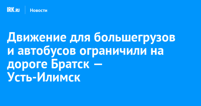 Движение для большегрузов и автобусов ограничили на дороге Братск — Усть-Илимск