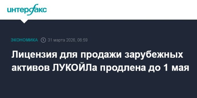 Лицензия для продажи зарубежных активов ЛУКОЙЛа продлена до 1 мая