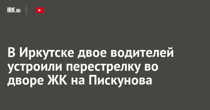 В Иркутске двое водителей устроили перестрелку во дворе ЖК на Пискунова