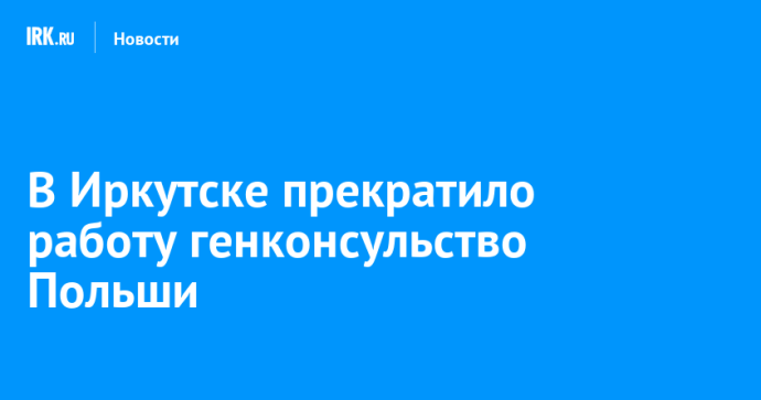 В Иркутске прекратило работу генконсульство Польши