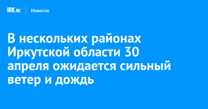 В нескольких районах Иркутской области 30 апреля ожидается сильный ветер и дождь