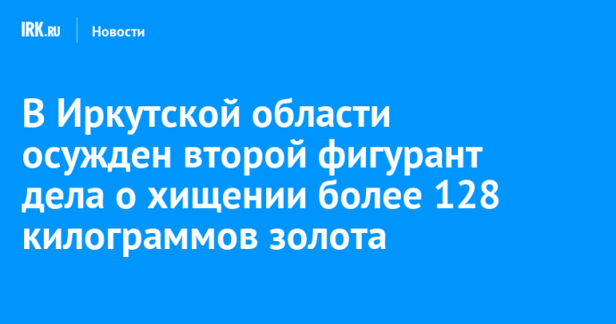 В Иркутской области осужден второй фигурант дела о хищении более 128 килограммов золота В Иркутской области осужден второй фигурант дела о хищении более 128 килограммов золота