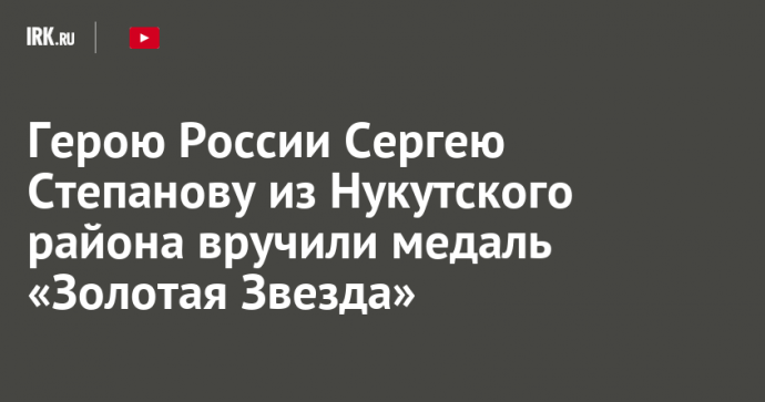 Герою России Сергею Степанову из Нукутского района вручили медаль «Золотая Звезда»